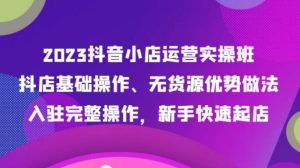 2023抖音小店运营实操班，抖店基础操作、无货源优势做法，入驻完整操作，新手快速起店-财仔梦想资源网