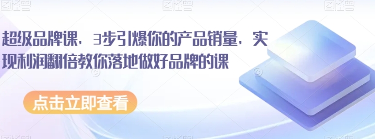 超级品牌课，3步引爆你的产品销量，实现利润翻倍教你落地做好品牌的课-财仔梦想资源网