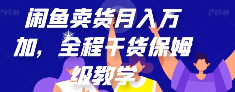 闲鱼卖货月入万加，全程干货保姆级教学【揭秘】-财仔梦想资源网