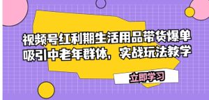 视频号红利期生活用品带货爆单，吸引中老年群体，实战玩法教学-财仔梦想资源网