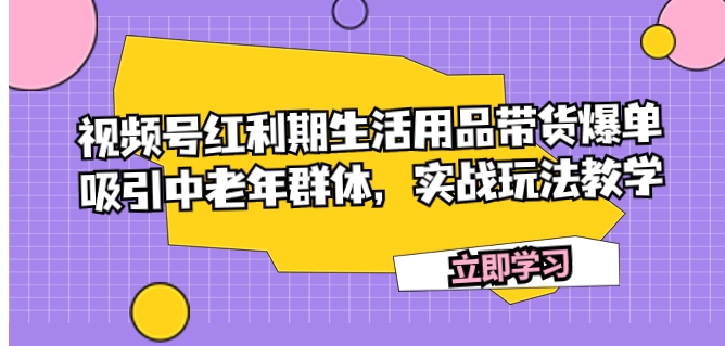 视频号红利期生活用品带货爆单，吸引中老年群体，实战玩法教学-财仔梦想资源网