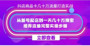 抖店-商品卡几十万流量打造实战，从新号起店到一天几十万搜索、推荐流量完整实操步骤-财仔梦想资源网