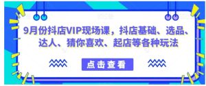 9月份抖店VIP现场课,抖音小店基础、选品、达人、猜你喜欢、起店等各种玩法-财仔梦想资源网