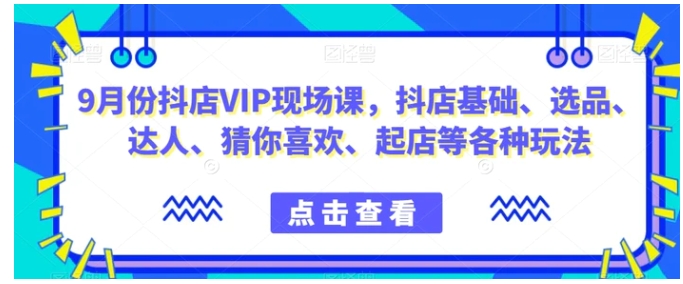 9月份抖店VIP现场课，抖音小店基础、选品、达人、猜你喜欢、起店等各种玩法-财仔梦想资源网