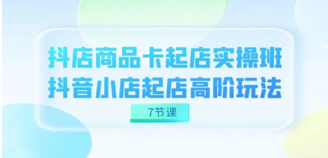 抖店-商品卡起店实战班，抖音小店起店高阶玩法-财仔梦想资源网