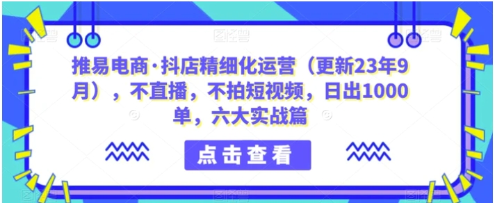 推易电商·抖店精细化运营，不直播，不拍短视频，日出1000单，六大实战篇-财仔梦想资源网