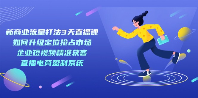 新商业-流量打法3天直播课：定位抢占市场 企业短视频获客 直播电商盈利系统-财仔梦想资源网
