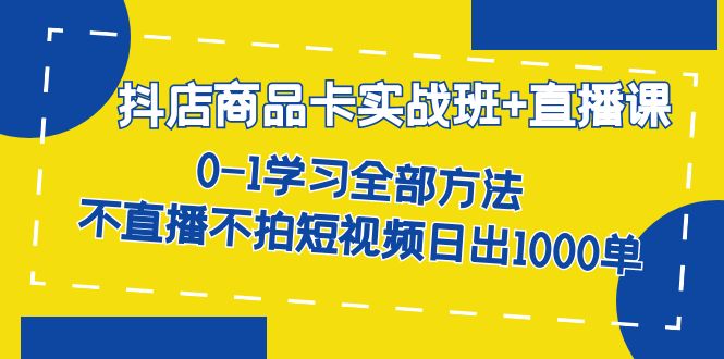 抖店商品卡实战班+直播课-8月 0-1学习全部方法 不直播不拍短视频日出1000单-财仔梦想资源网
