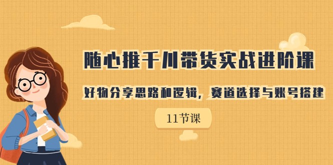 随心推千川带货实战进阶课，好物分享思路和逻辑，赛道选择与账号搭建-财仔梦想资源网