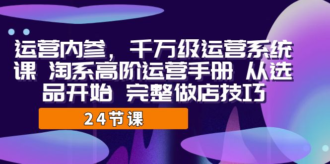 运营·内参 千万级·运营系统课 淘系高阶运营手册 从选品开始 完整做店技巧-财仔梦想资源网