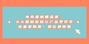 电商盈利精品课：6大盈利 密码让产品更好卖，流量是刚需！爆款是刚需-财仔梦想资源网