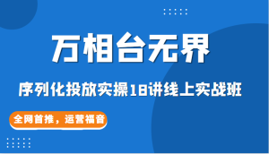 【万相台无界】序列化投放实操18讲线上实战班，全网首推，运营福音！-财仔梦想资源网