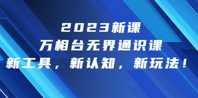 2023新课·万相台·无界通识课，新工具，新认知，新玩法-财仔梦想资源网