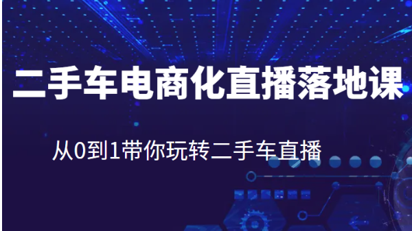 二手车电商化直播落地课，从0到1带你玩转二手车直播-财仔梦想资源网