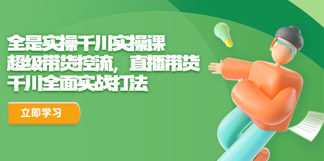 全是实操千川实操课，超级带货控流，直播带货 千川全面实战打法-财仔梦想资源网