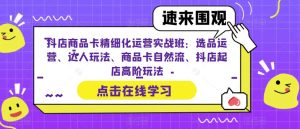 抖店商品卡精细化运营实操班：选品运营、达人玩法、商品卡自然流、抖店起店-财仔梦想资源网