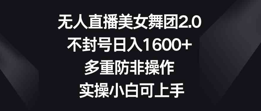 无人直播美女舞团2.0，不封号日入1600+，多重防非操作， 实操小白可上手-财仔梦想资源网