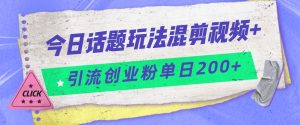今日话题混剪玩法引流创业粉，小白可以轻松上手，单日引流200+-财仔梦想资源网