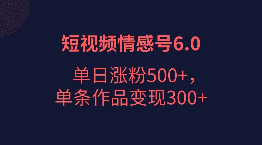 短视频情感项目6.0，单日涨粉以5000+，单条作品变现300+-财仔梦想资源网