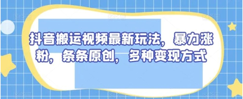 抖音搬运视频最新玩法，暴力涨粉，条条原创，多种变现方式【揭秘】-财仔梦想资源网