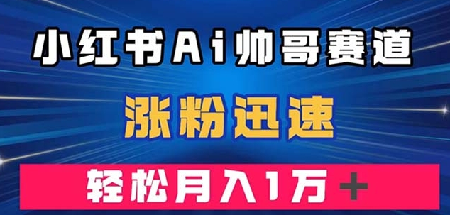 小红书AI帅哥赛道 ，涨粉迅速，轻松月入万元-财仔梦想资源网