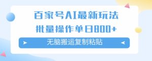 百家号AI搬砖掘金项目玩法，无脑搬运复制粘贴，可批量操作，单日收益800+-财仔梦想资源网
