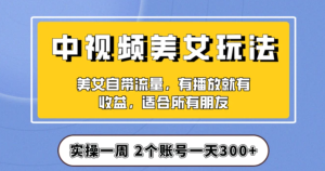 实操一天300+，中视频美女号项目拆解，保姆级教程助力你快速成单！【揭秘】-财仔梦想资源网