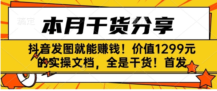 抖音发图就能赚钱！价值1299元的实操文档，全是干货！首发-财仔梦想资源网