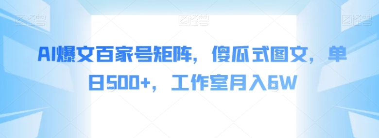 AI爆文百家号矩阵，傻瓜式图文，单日500+，工作室月入6W【揭秘】-财仔梦想资源网