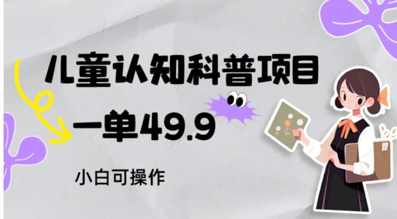 儿童认知科普，一单49.9，轻松日变现800＋小白可操作，附资料-财仔梦想资源网