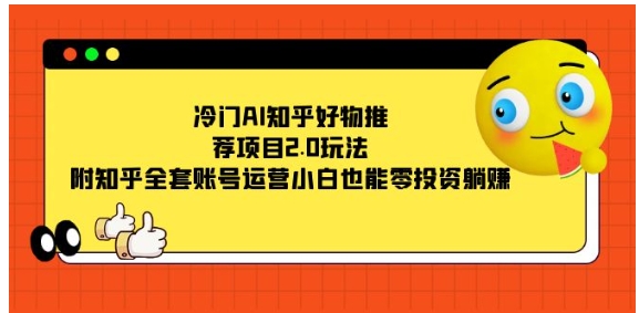 冷门AI知乎好物推荐项目2.0玩法，附知乎全套账号运营，小白也能零投资躺赚-财仔梦想资源网