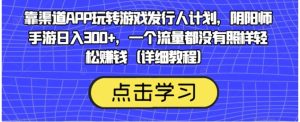 靠渠道APP玩转游戏发行人计划，阴阳师手游日入300+，一个流量都没有照样轻松赚钱-财仔梦想资源网