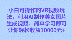 小白可操作的VR视频玩法，利用AI制作美女图片生成视频，你轻松收益10000+-财仔梦想资源网