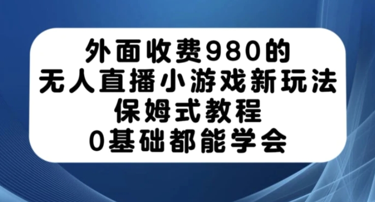 外面收费980的无人直播小游戏新玩法，保姆式教程，0基础都能学会【揭秘】-财仔梦想资源网