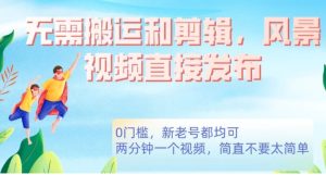 无需搬运剪辑，高清风景直接发布，0门槛变现【揭秘】-财仔梦想资源网