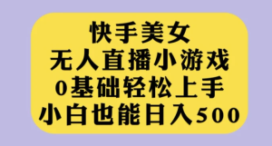 快手美女无人直播小游戏，0基础轻松上手，小白也能日入500【揭秘】-财仔梦想资源网