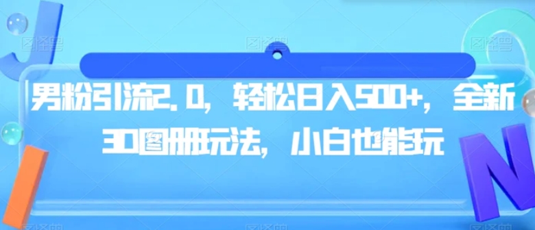 男粉引流2.0，轻松日入500+，全新3D图册玩法，小白也能玩【揭秘】-财仔梦想资源网