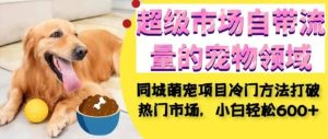 超级市场自带流量的宠物领域，同城萌宠项目冷门方法打破热门市场，小白轻松600+-财仔梦想资源网