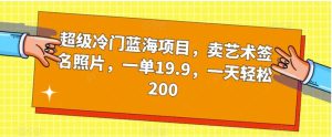 超级冷门蓝海项目，卖艺术签名照片，一单19.9，一天轻松200-财仔梦想资源网