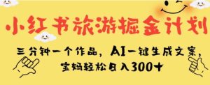 小红书旅游掘金计划，三分钟一个作品，AI一键生成文案，宝妈轻松日入300+【揭秘】-财仔梦想资源网