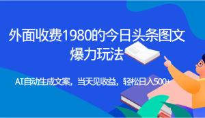外面收费1980的今日头条图文爆力玩法,AI自动生成文案，当天见收益，轻松日入500+-财仔梦想资源网