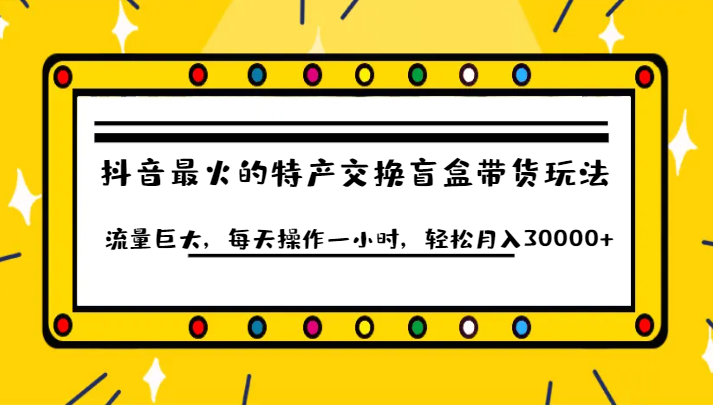 抖音目前最火的特产交换盲盒带货玩法流量巨大，每天操作一小时，轻松月入30000+-财仔梦想资源网