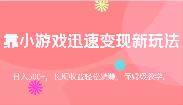 靠小游戏迅速变现新玩法，日入500+，长期收益轻松躺赚，保姆级教学。-财仔梦想资源网