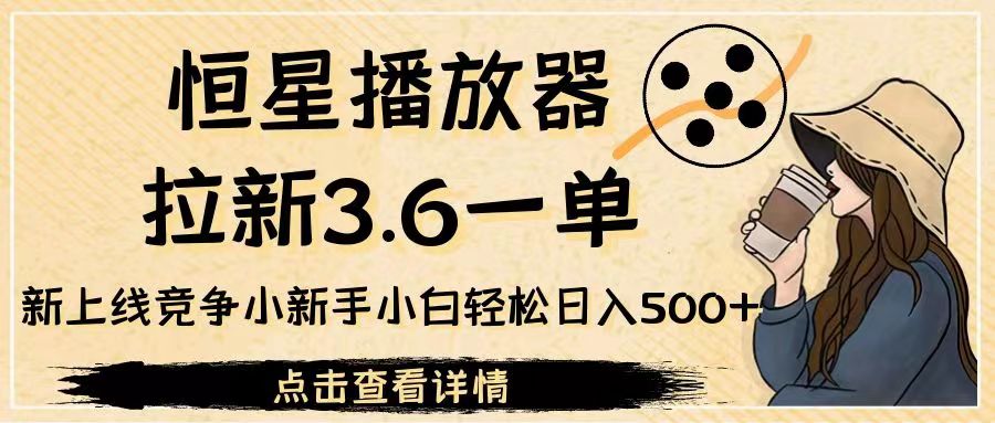 恒星播放器拉新3.6一单，新上线竞争小新手小白轻松日入500+-财仔梦想资源网