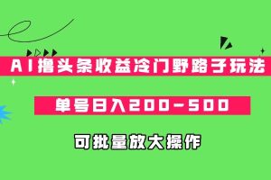 AI撸头条收益冷门野路子玩法，单号日入200-500，可放大批量操作-财仔梦想资源网