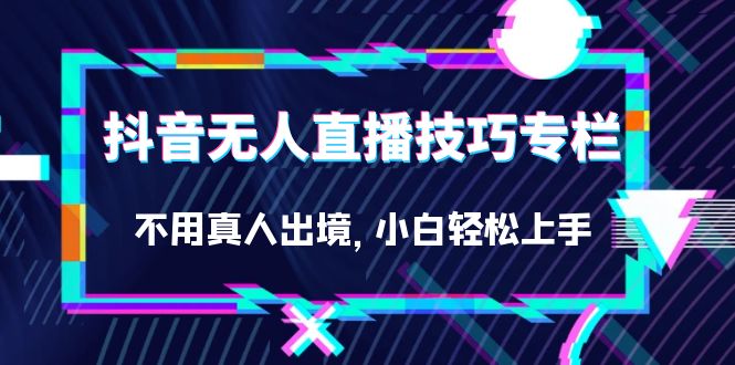 抖音无人直播技巧专栏，不用真人出境，小白轻松上手-财仔梦想资源网