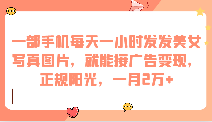 一部手机每天一小时发发美女写真图片，就能接广告变现，正规阳光，一月2万+-财仔梦想资源网