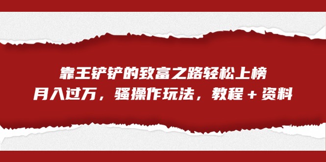 全网首发，靠王铲铲的致富之路轻松上榜，月入过万，骚操作玩法，教程＋资料-财仔梦想资源网