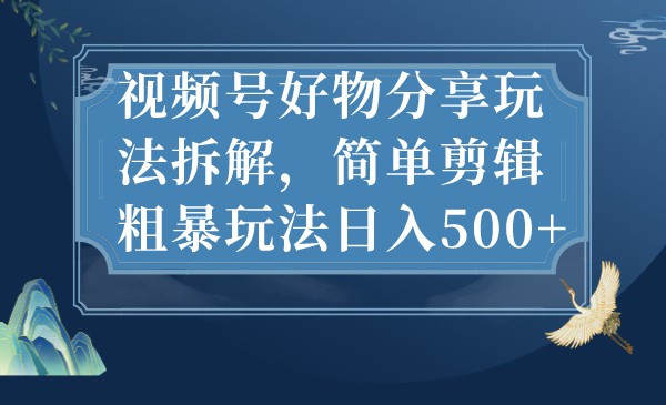 视频号好物分享玩法拆解，简单剪辑粗暴玩法日入500+-财仔梦想资源网