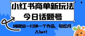 小红书商单新玩法今日话题号，纯搬运一分钟一个作品，轻松月入1w+！-财仔梦想资源网